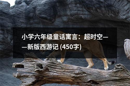 小學(xué)六年級(jí)童話寓言：超時(shí)空——新版西游記 (450字)