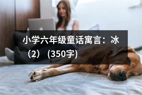 小學六年級童話寓言：冰（2） (350字)