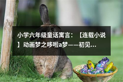 小學六年級童話寓言：【連載小說】動畫夢之哆啦a夢——初見的合作 (550字)