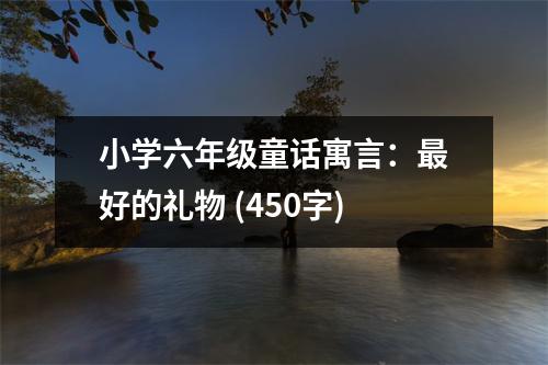 小學(xué)六年級(jí)童話寓言：最好的禮物 (450字)