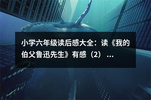 小學六年級讀后感大全：讀《我的伯父魯迅先生》有感（2） (550字)
