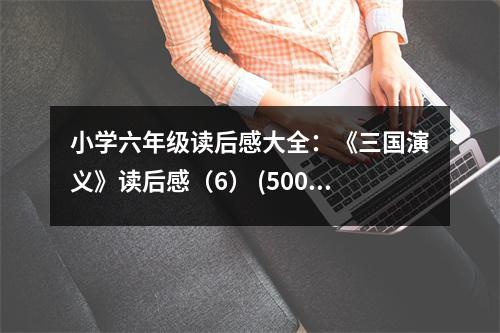 小學(xué)六年級讀后感大全：《三國演義》讀后感（6） (500字)