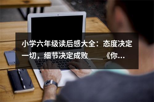 小學(xué)六年級(jí)讀后感大全：態(tài)度決定一切，細(xì)節(jié)決定成?。撸摺赌阍跒檎l工作》讀后感 (450字)