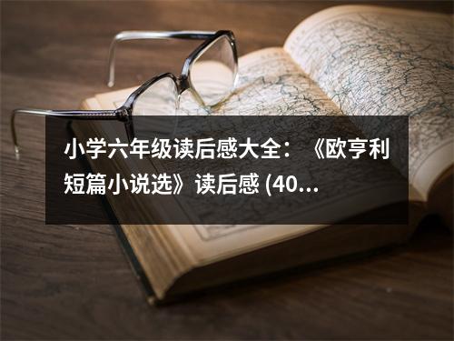 小學六年級讀后感大全：《歐亨利短篇小說選》讀后感 (400字)