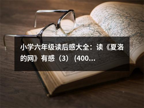 小學(xué)六年級讀后感大全：讀《夏洛的網(wǎng)》有感（3） (400字)