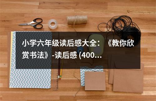 小學(xué)六年級(jí)讀后感大全：《教你欣賞書法》-讀后感 (400字)