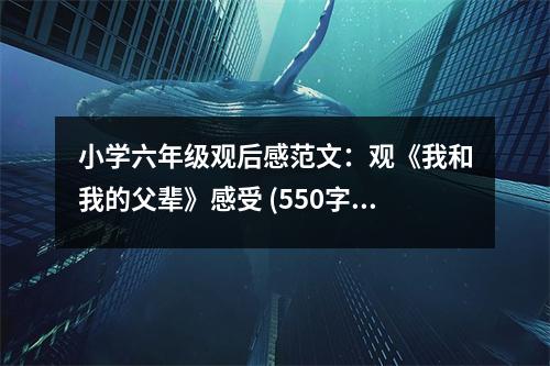 小學(xué)六年級(jí)觀后感范文：觀《我和我的父輩》感受 (550字)