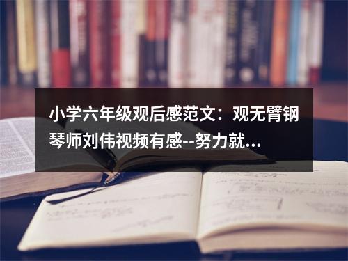 小學(xué)六年級(jí)觀后感范文：觀無(wú)臂鋼琴師劉偉視頻有感--努力就有可能 (500字)