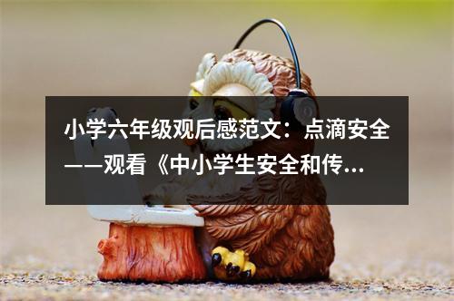 小學(xué)六年級(jí)觀后感范文：點(diǎn)滴安全——觀看《中小學(xué)生安全和傳染病防治教育》有感 (400字)
