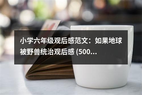 小學(xué)六年級觀后感范文：如果地球被野獸統(tǒng)治觀后感 (500字)