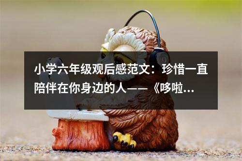 小學(xué)六年級(jí)觀后感范文：珍惜一直陪伴在你身邊的人——《哆啦A夢(mèng)？伴我同行》觀后感 (500字)