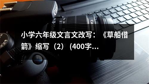 小學(xué)六年級(jí)文言文改寫：《草船借箭》縮寫（2） (400字)