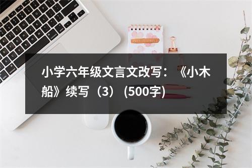 小學(xué)六年級(jí)文言文改寫：《小木船》續(xù)寫（3） (500字)