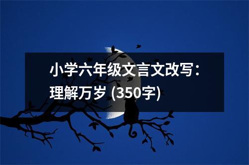 小學(xué)六年級文言文改寫：理解萬歲 (350字)