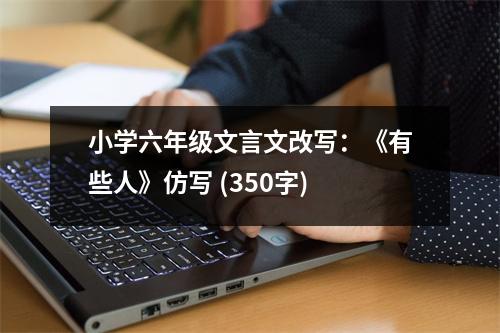 小學(xué)六年級文言文改寫：《有些人》仿寫 (350字)