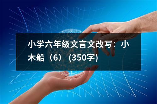 小學六年級文言文改寫：小木船（6） (350字)
