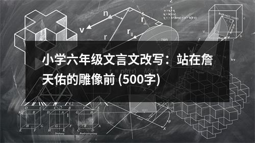 小學(xué)六年級文言文改寫：站在詹天佑的雕像前 (500字)