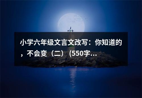 小學(xué)六年級文言文改寫：你知道的，不會變（二） (550字)