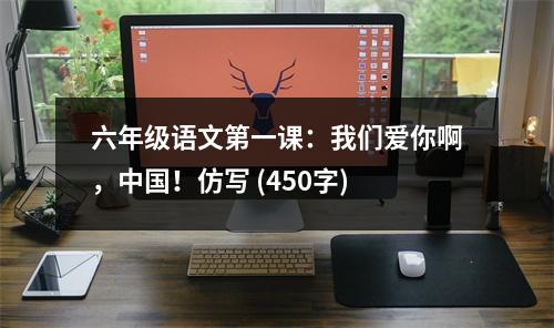 六年級(jí)語(yǔ)文第一課：我們愛(ài)你啊，中國(guó)！仿寫(xiě) (450字)