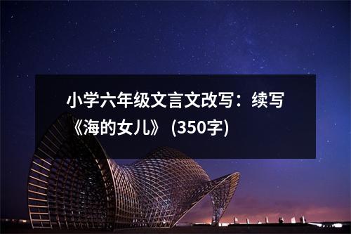 小學(xué)六年級(jí)文言文改寫：續(xù)寫《海的女兒》 (350字)