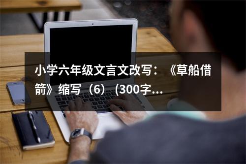 小學(xué)六年級(jí)文言文改寫(xiě)：《草船借箭》縮寫(xiě)（6） (300字)