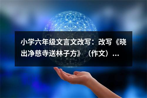 小學(xué)六年級(jí)文言文改寫(xiě)：改寫(xiě)《曉出凈慈寺送林子方》（作文） (450字)