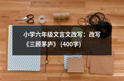 小學(xué)六年級(jí)文言文改寫：改寫《三顧茅廬》 (400字)
