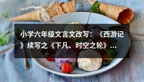 小學(xué)六年級文言文改寫：《西游記》續(xù)寫之《下凡、時空之輪》 (550字)