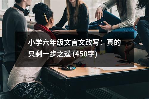 小學(xué)六年級(jí)文言文改寫：真的只剩一步之遙 (450字)