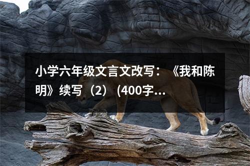 小學(xué)六年級(jí)文言文改寫：《我和陳明》續(xù)寫（2） (400字)