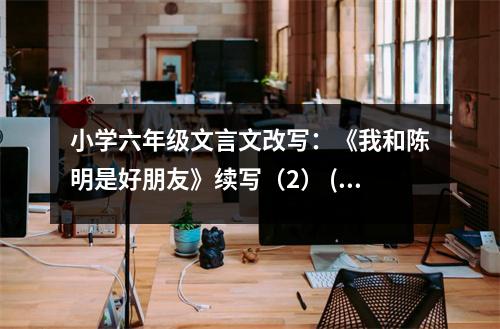 小學(xué)六年級(jí)文言文改寫：《我和陳明是好朋友》續(xù)寫（2） (350字)