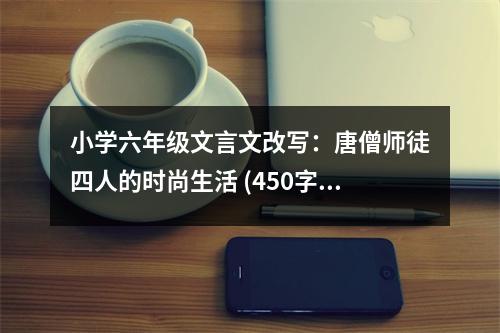 小學(xué)六年級文言文改寫：唐僧師徒四人的時尚生活 (450字)