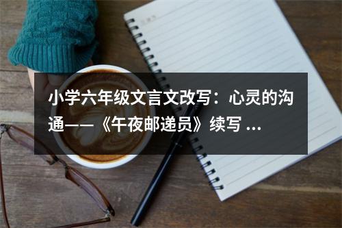 小學(xué)六年級文言文改寫：心靈的溝通——《午夜郵遞員》續(xù)寫 (550字)