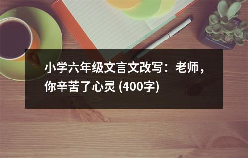 小學六年級文言文改寫：老師，你辛苦了心靈 (400字)