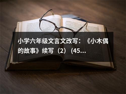 小學(xué)六年級(jí)文言文改寫：《小木偶的故事》續(xù)寫（2） (450字)