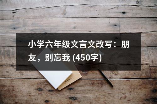 小學(xué)六年級(jí)文言文改寫：朋友，別忘我 (450字)