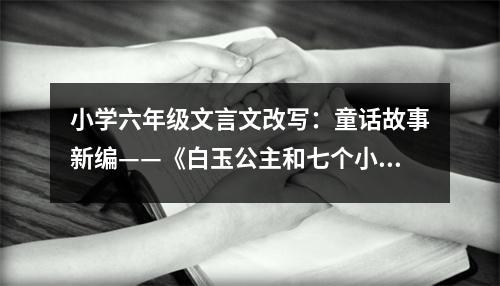 小學(xué)六年級(jí)文言文改寫：童話故事新編——《白玉公主和七個(gè)小矮人》 (400字)