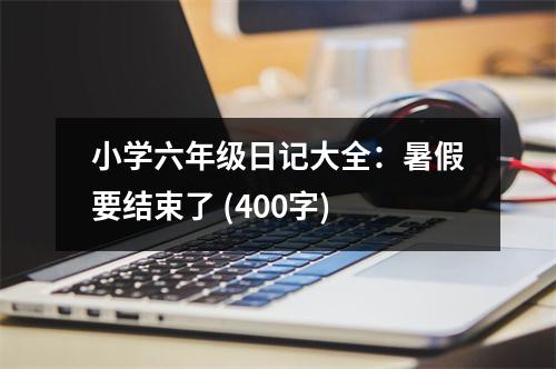 小學(xué)六年級(jí)日記大全：暑假要結(jié)束了 (400字)
