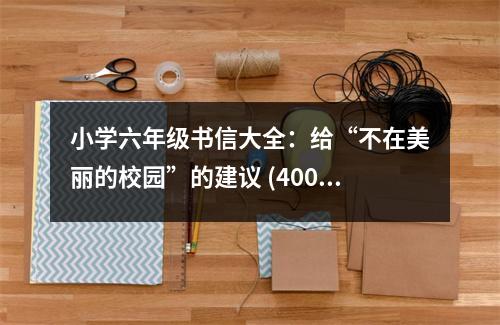 小學(xué)六年級(jí)書信大全：給“不在美麗的校園”的建議 (400字)