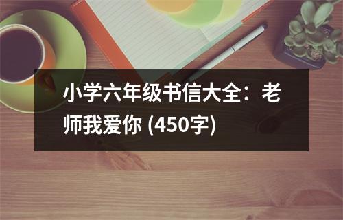 小學(xué)六年級書信大全：老師我愛你 (450字)