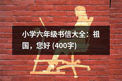 小學(xué)六年級(jí)書(shū)信大全：祖國(guó)，您好 (400字)