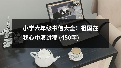 小學(xué)六年級(jí)書(shū)信大全：祖國(guó)在我心中演講稿 (450字)