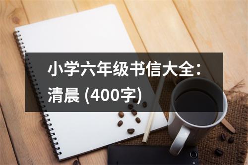 小學(xué)六年級(jí)書(shū)信大全：清晨 (400字)