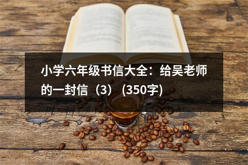 小學(xué)六年級(jí)書(shū)信大全：給吳老師的一封信（3） (350字)
