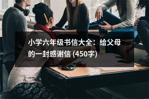 小學(xué)六年級(jí)書信大全：給父母的一封感謝信 (450字)