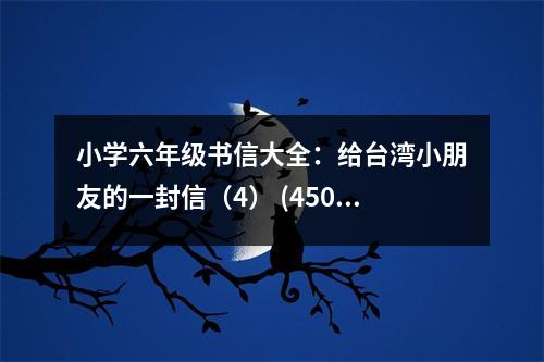 小學(xué)六年級書信大全：給臺灣小朋友的一封信（4） (450字)