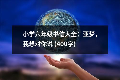 小學(xué)六年級(jí)書信大全：亞夢(mèng)，我想對(duì)你說 (400字)