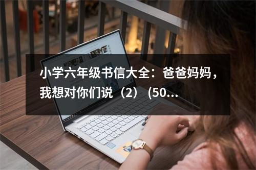 小學(xué)六年級(jí)書(shū)信大全：爸爸媽媽，我想對(duì)你們說(shuō)（2） (500字)