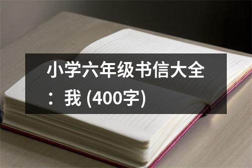 小學(xué)六年級(jí)書(shū)信大全：我 (400字)