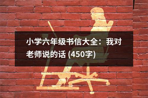 小學(xué)六年級(jí)書(shū)信大全：我對(duì)老師說(shuō)的話 (450字)